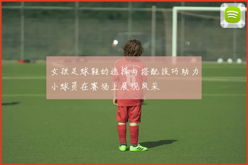 女孩足球鞋的选择与搭配技巧助力小球员在赛场上展现风采