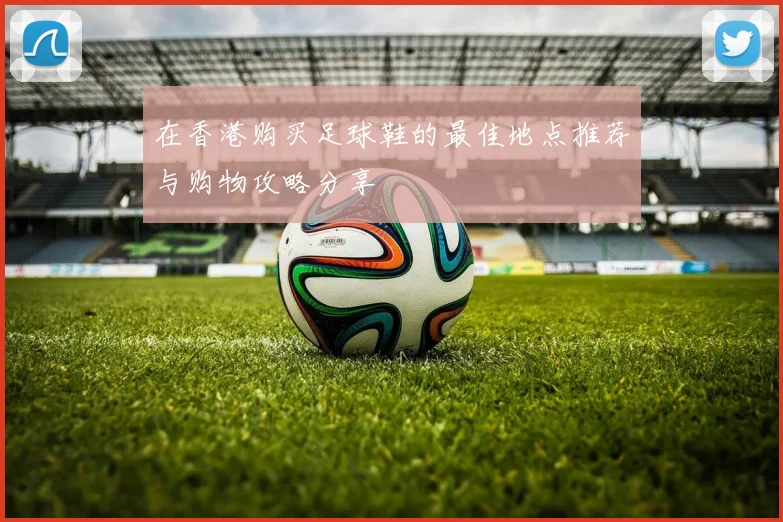 在香港购买足球鞋的最佳地点推荐与购物攻略分享