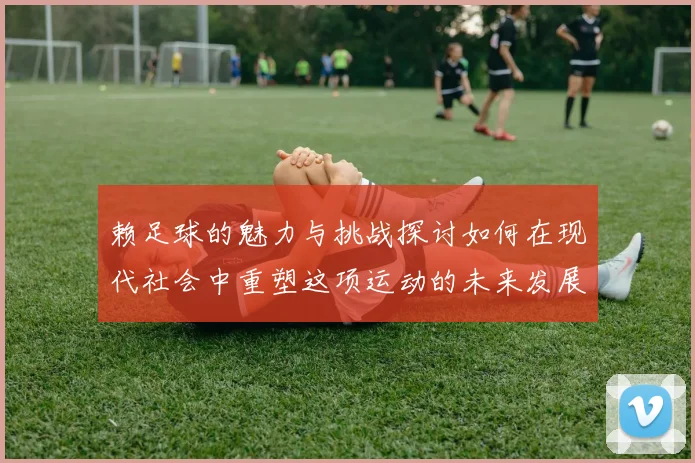 赖足球的魅力与挑战探讨如何在现代社会中重塑这项运动的未来发展方向