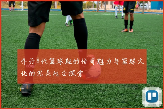 乔丹8代篮球鞋的传奇魅力与篮球文化的完美结合探索