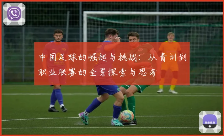 中国足球的崛起与挑战：从青训到职业联赛的全景探索与思考