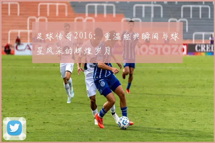 足球传奇2016：重温经典瞬间与球星风采的辉煌岁月