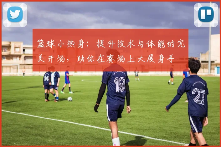 篮球小热身：提升技术与体能的完美开场，助你在赛场上大展身手