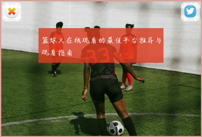 篮球火在线观看的最佳平台推荐与观看指南