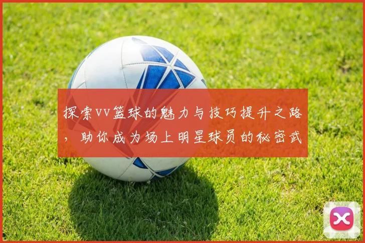 探索vv篮球的魅力与技巧提升之路，助你成为场上明星球员的秘密武器