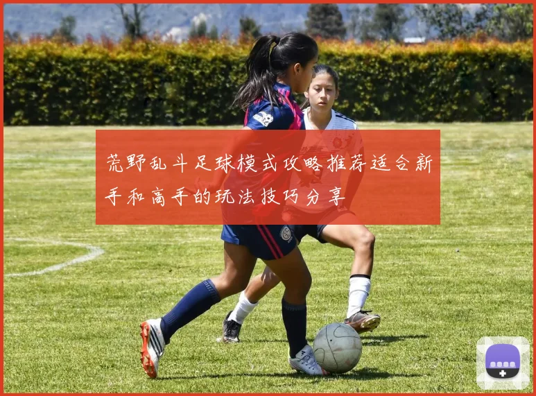 荒野乱斗足球模式攻略推荐适合新手和高手的玩法技巧分享