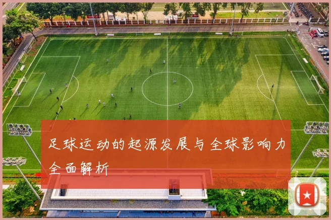 足球运动的起源发展与全球影响力全面解析