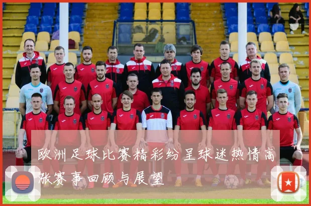 欧洲足球比赛精彩纷呈球迷热情高涨赛事回顾与展望
