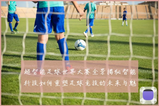 超智能足球世界大赛全景揭秘智能科技如何重塑足球竞技的未来与魅力