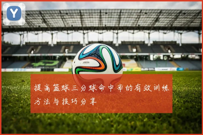 提高篮球三分球命中率的有效训练方法与技巧分享