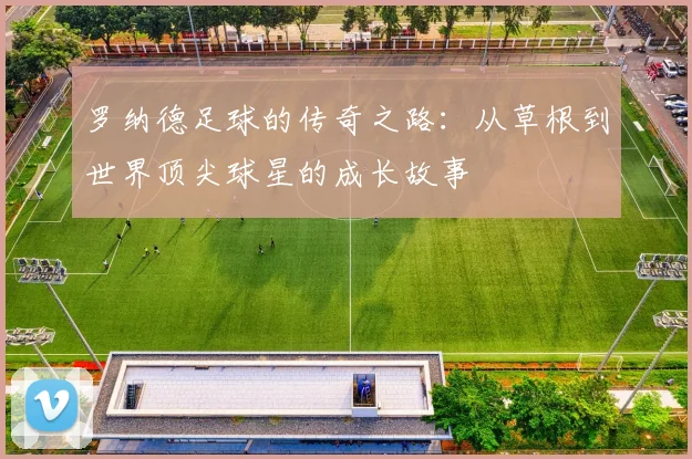罗纳德足球的传奇之路：从草根到世界顶尖球星的成长故事